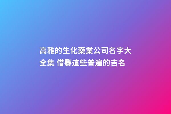 高雅的生化藥業公司名字大全集 借鑒這些普遍的吉名-第1張-公司起名-玄機派